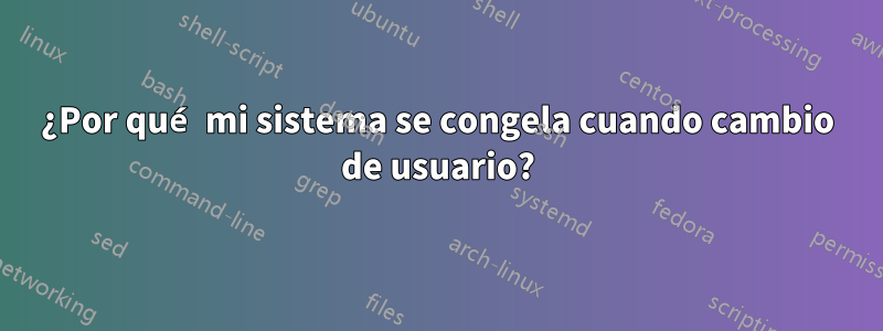 ¿Por qué mi sistema se congela cuando cambio de usuario?