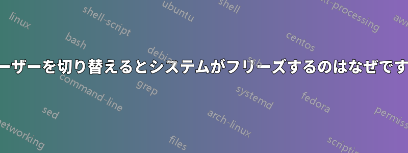 ユーザーを切り替えるとシステムがフリーズするのはなぜですか