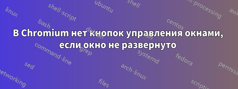 В Chromium нет кнопок управления окнами, если окно не развернуто