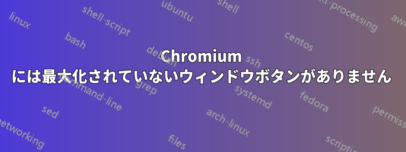 Chromium には最大化されていないウィンドウボタンがありません