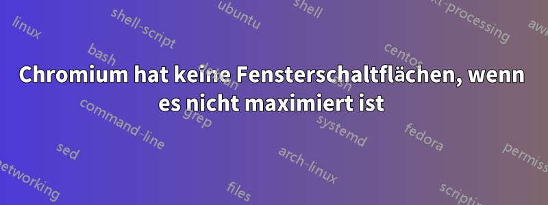 Chromium hat keine Fensterschaltflächen, wenn es nicht maximiert ist