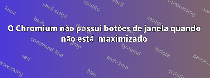 O Chromium não possui botões de janela quando não está maximizado