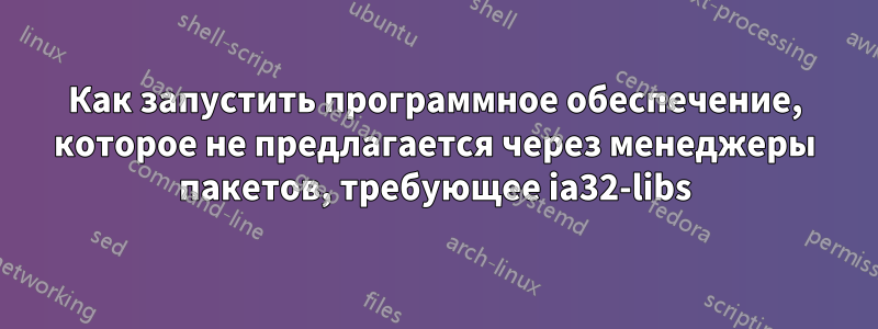 Как запустить программное обеспечение, которое не предлагается через менеджеры пакетов, требующее ia32-libs