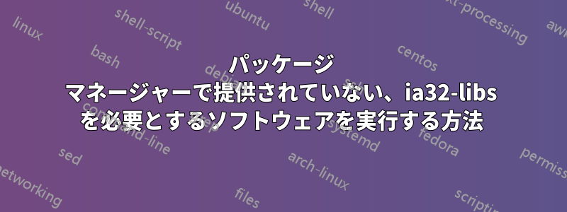 パッケージ マネージャーで提供されていない、ia32-libs を必要とするソフトウェアを実行する方法