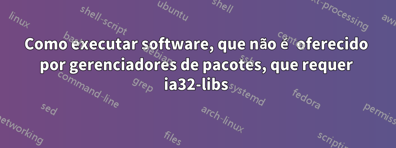 Como executar software, que não é oferecido por gerenciadores de pacotes, que requer ia32-libs