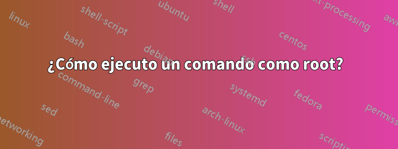 ¿Cómo ejecuto un comando como root? 