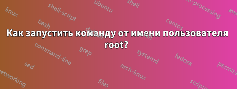 Как запустить команду от имени пользователя root? 