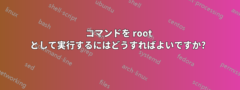 コマンドを root として実行するにはどうすればよいですか? 