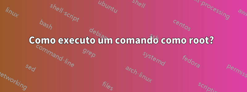 Como executo um comando como root? 