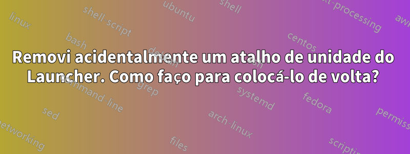 Removi acidentalmente um atalho de unidade do Launcher. Como faço para colocá-lo de volta?