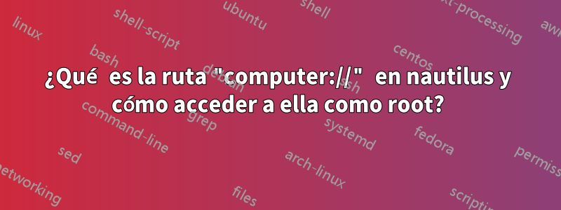 ¿Qué es la ruta "computer://" en nautilus y cómo acceder a ella como root?