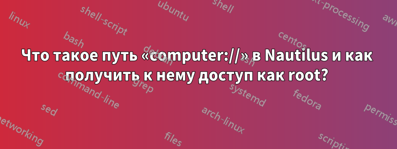 Что такое путь «computer://» в Nautilus и как получить к нему доступ как root?