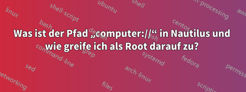 Was ist der Pfad „computer://“ in Nautilus und wie greife ich als Root darauf zu?