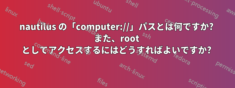 nautilus の「computer://」パスとは何ですか? また、root としてアクセスするにはどうすればよいですか?