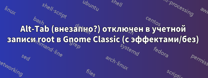 Alt-Tab (внезапно?) отключен в учетной записи root в Gnome Classic (с эффектами/без)