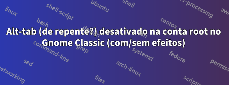 Alt-tab (de repente?) desativado na conta root no Gnome Classic (com/sem efeitos)