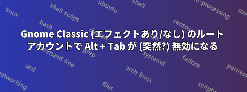 Gnome Classic (エフェクトあり/なし) のルート アカウントで Alt + Tab が (突然?) 無効になる