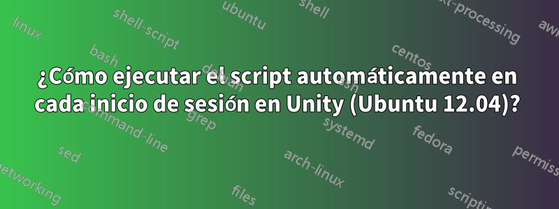 ¿Cómo ejecutar el script automáticamente en cada inicio de sesión en Unity (Ubuntu 12.04)?