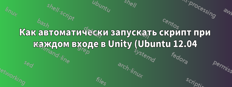 Как автоматически запускать скрипт при каждом входе в Unity (Ubuntu 12.04)?