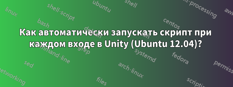 Как автоматически запускать скрипт при каждом входе в Unity (Ubuntu 12.04)?