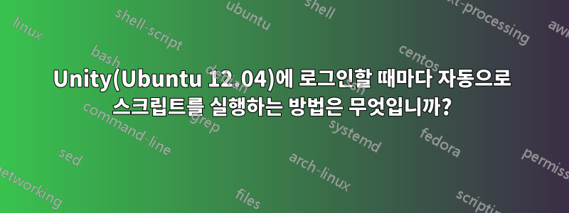 Unity(Ubuntu 12.04)에 로그인할 때마다 자동으로 스크립트를 실행하는 방법은 무엇입니까?