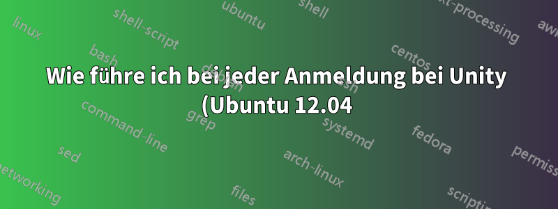 Wie führe ich bei jeder Anmeldung bei Unity (Ubuntu 12.04) automatisch ein Skript aus?