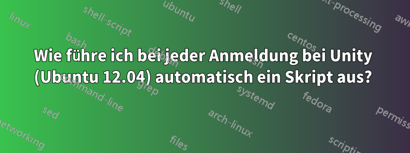 Wie führe ich bei jeder Anmeldung bei Unity (Ubuntu 12.04) automatisch ein Skript aus?