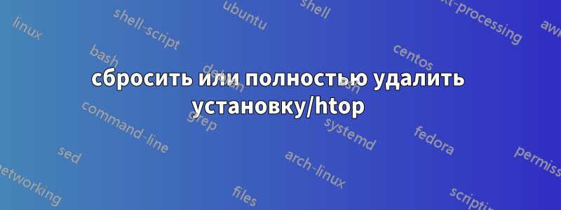 сбросить или полностью удалить установку/htop