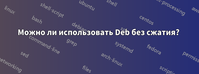 Можно ли использовать Deb без сжатия?