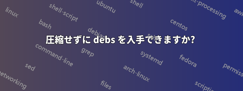 圧縮せずに debs を入手できますか?