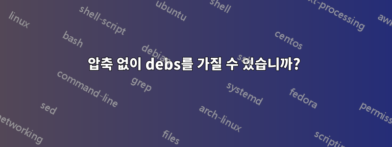 압축 없이 debs를 가질 수 있습니까?