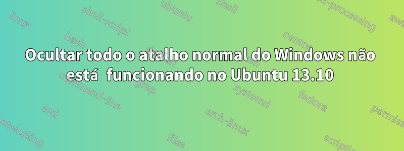 Ocultar todo o atalho normal do Windows não está funcionando no Ubuntu 13.10