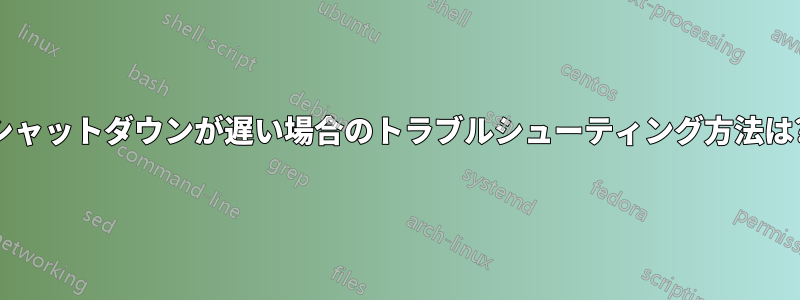 シャットダウンが遅い場合のトラブルシューティング方法は?