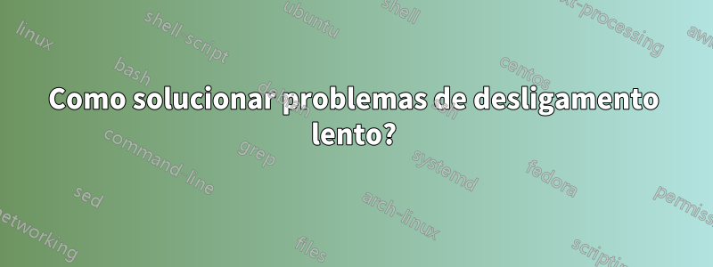 Como solucionar problemas de desligamento lento?