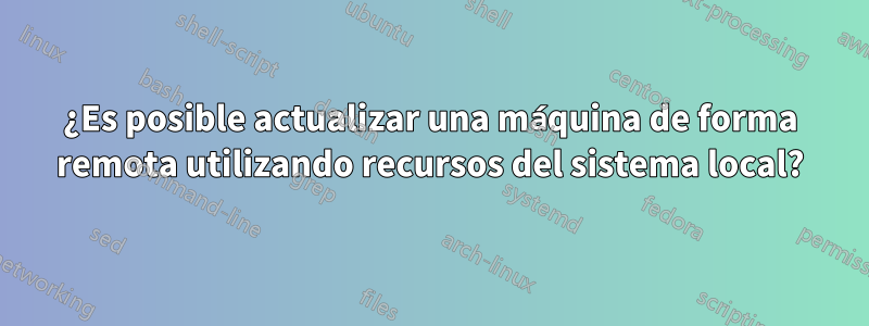 ¿Es posible actualizar una máquina de forma remota utilizando recursos del sistema local?