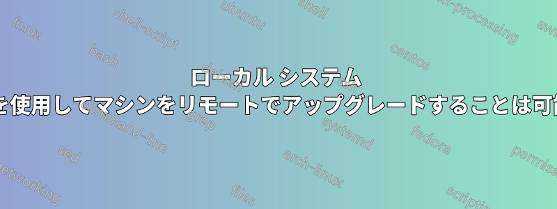 ローカル システム リソースを使用してマシンをリモートでアップグレードすることは可能ですか?