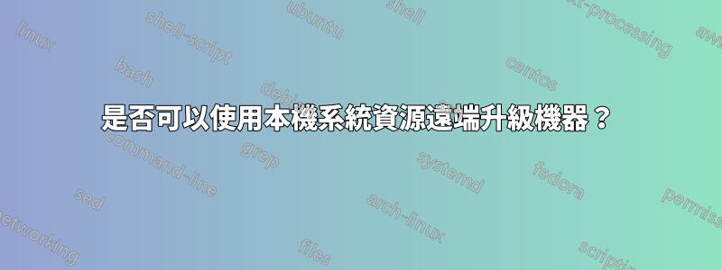 是否可以使用本機系統資源遠端升級機器？