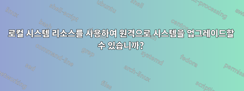 로컬 시스템 리소스를 사용하여 원격으로 시스템을 업그레이드할 수 있습니까?