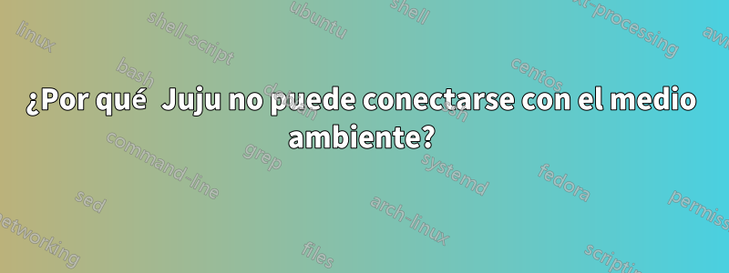 ¿Por qué Juju no puede conectarse con el medio ambiente?