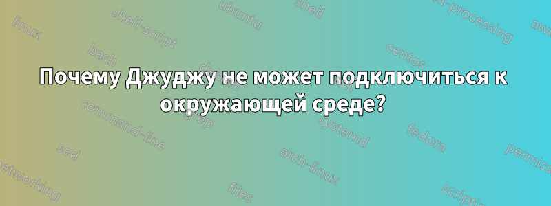 Почему Джуджу не может подключиться к окружающей среде?