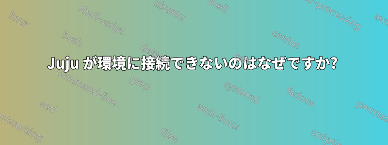 Juju が環境に接続できないのはなぜですか?