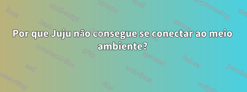 Por que Juju não consegue se conectar ao meio ambiente?