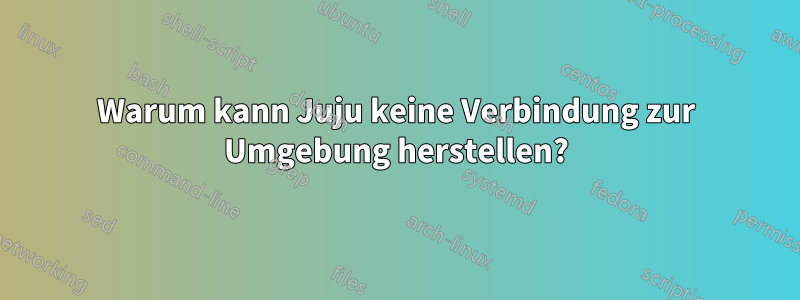 Warum kann Juju keine Verbindung zur Umgebung herstellen?