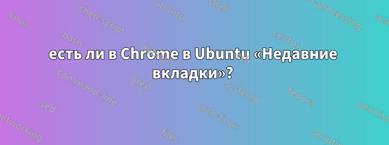 есть ли в Chrome в Ubuntu «Недавние вкладки»?