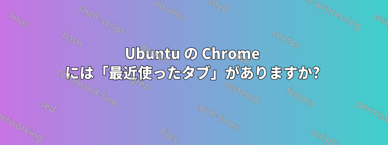 Ubuntu の Chrome には「最近使ったタブ」がありますか?