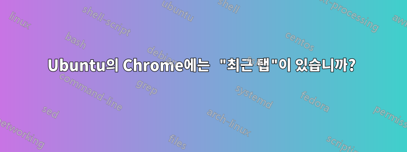 Ubuntu의 Chrome에는 "최근 탭"이 있습니까?