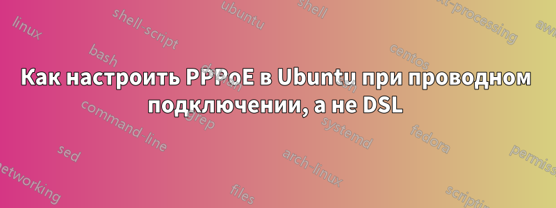 Как настроить PPPoE в Ubuntu при проводном подключении, а не DSL