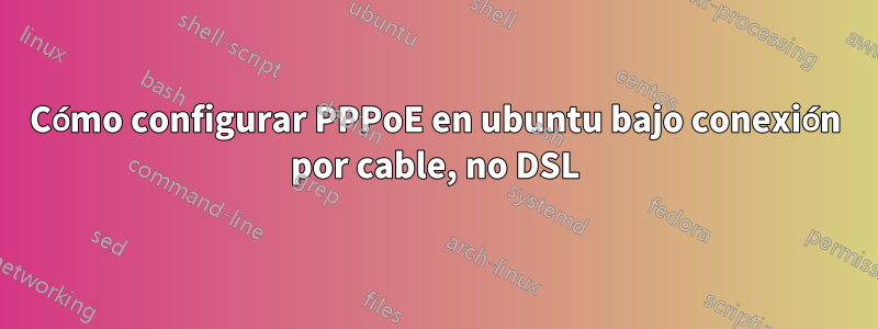 Cómo configurar PPPoE en ubuntu bajo conexión por cable, no DSL