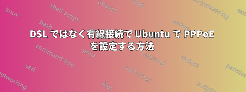 DSL ではなく有線接続で Ubuntu で PPPoE を設定する方法