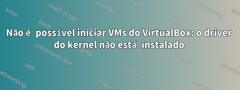 Não é possível iniciar VMs do VirtualBox: o driver do kernel não está instalado